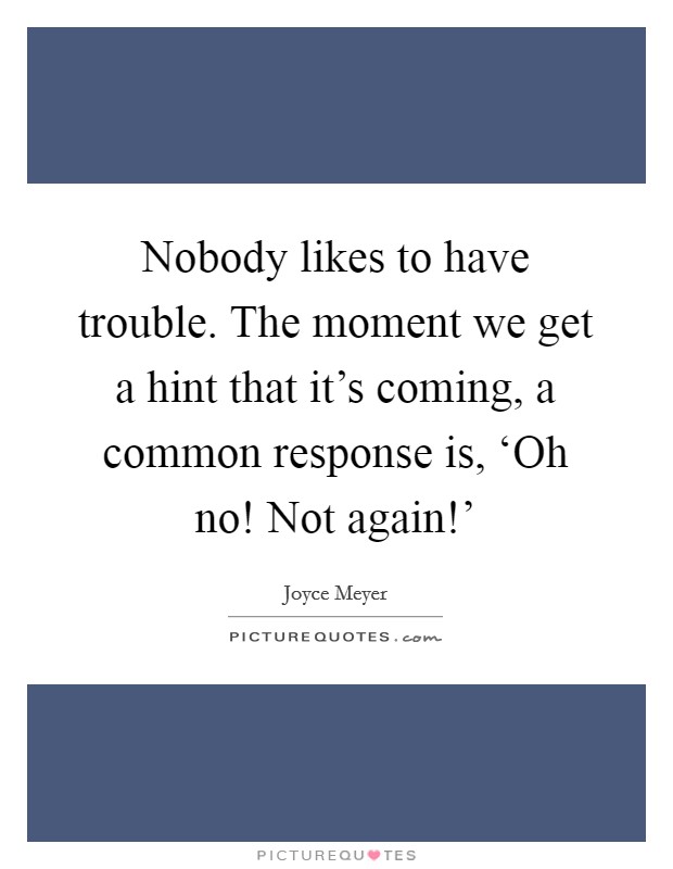 Nobody likes to have trouble. The moment we get a hint that it's coming, a common response is, ‘Oh no! Not again!' Picture Quote #1