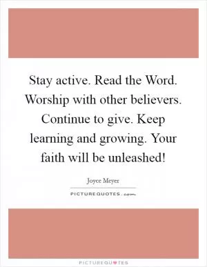 Stay active. Read the Word. Worship with other believers. Continue to give. Keep learning and growing. Your faith will be unleashed! Picture Quote #1