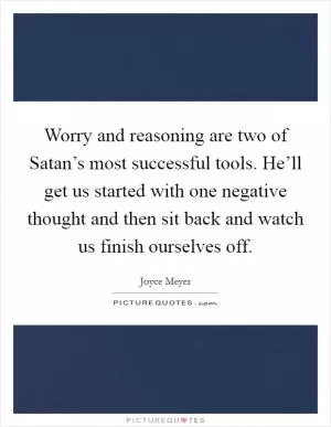Worry and reasoning are two of Satan’s most successful tools. He’ll get us started with one negative thought and then sit back and watch us finish ourselves off Picture Quote #1