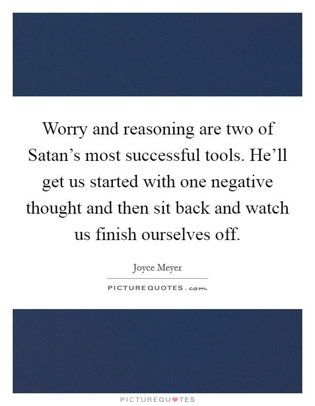Worry and reasoning are two of Satan's most successful tools. He'll get us started with one negative thought and then sit back and watch us finish ourselves off Picture Quote #1
