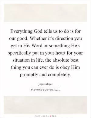 Everything God tells us to do is for our good. Whether it’s direction you get in His Word or something He’s specifically put in your heart for your situation in life, the absolute best thing you can ever do is obey Him promptly and completely Picture Quote #1