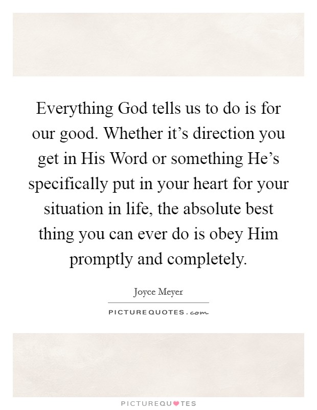 Everything God tells us to do is for our good. Whether it's direction you get in His Word or something He's specifically put in your heart for your situation in life, the absolute best thing you can ever do is obey Him promptly and completely Picture Quote #1