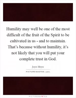 Humility may well be one of the most difficult of the fruit of the Spirit to be cultivated in us - and to maintain. That’s because without humility, it’s not likely that you will put your complete trust in God Picture Quote #1