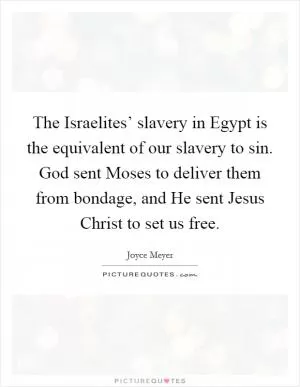 The Israelites’ slavery in Egypt is the equivalent of our slavery to sin. God sent Moses to deliver them from bondage, and He sent Jesus Christ to set us free Picture Quote #1