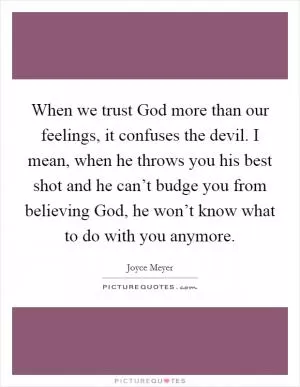 When we trust God more than our feelings, it confuses the devil. I mean, when he throws you his best shot and he can’t budge you from believing God, he won’t know what to do with you anymore Picture Quote #1