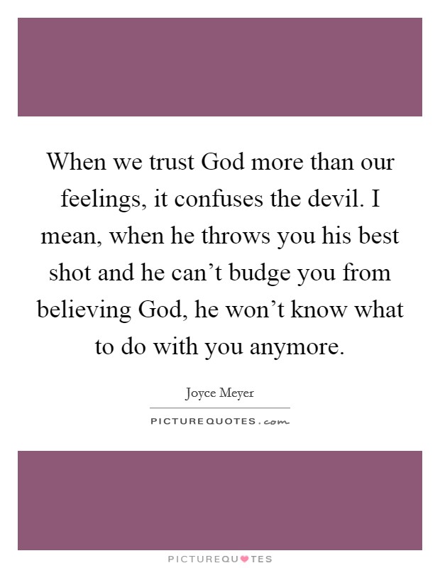 When we trust God more than our feelings, it confuses the devil. I mean, when he throws you his best shot and he can't budge you from believing God, he won't know what to do with you anymore Picture Quote #1