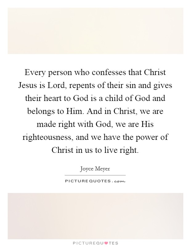 Every person who confesses that Christ Jesus is Lord, repents of their sin and gives their heart to God is a child of God and belongs to Him. And in Christ, we are made right with God, we are His righteousness, and we have the power of Christ in us to live right Picture Quote #1