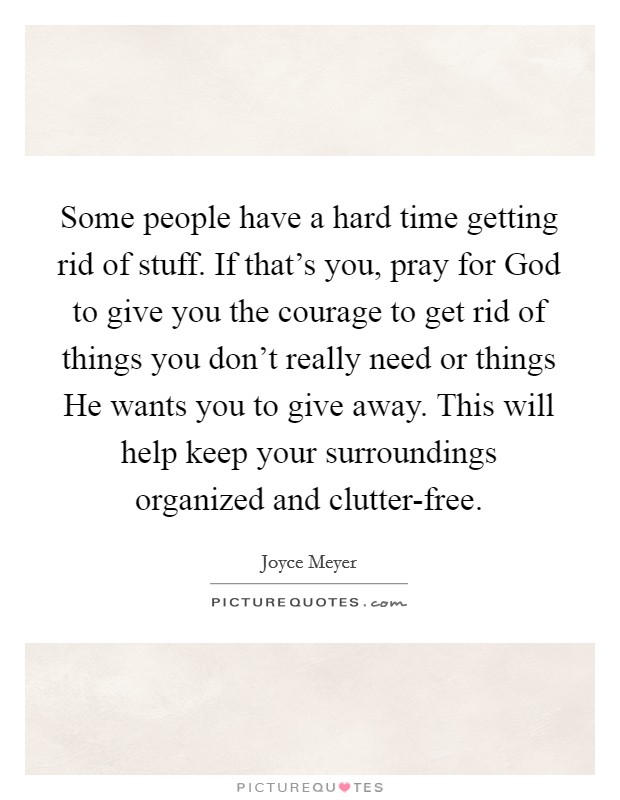 Some people have a hard time getting rid of stuff. If that's you, pray for God to give you the courage to get rid of things you don't really need or things He wants you to give away. This will help keep your surroundings organized and clutter-free Picture Quote #1