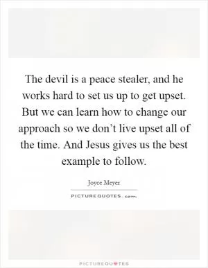 The devil is a peace stealer, and he works hard to set us up to get upset. But we can learn how to change our approach so we don’t live upset all of the time. And Jesus gives us the best example to follow Picture Quote #1