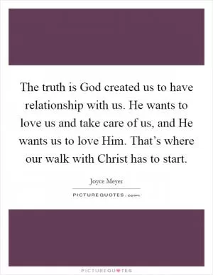 The truth is God created us to have relationship with us. He wants to love us and take care of us, and He wants us to love Him. That’s where our walk with Christ has to start Picture Quote #1