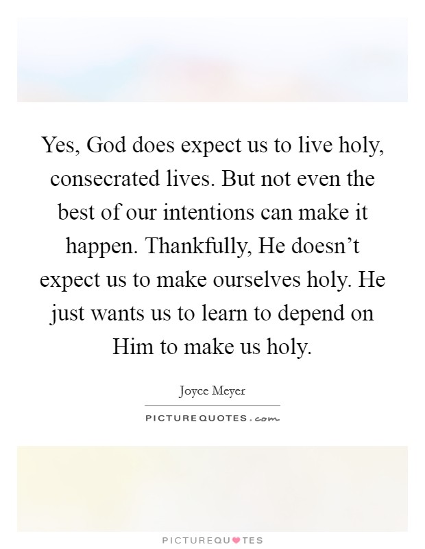 Yes, God does expect us to live holy, consecrated lives. But not even the best of our intentions can make it happen. Thankfully, He doesn't expect us to make ourselves holy. He just wants us to learn to depend on Him to make us holy Picture Quote #1