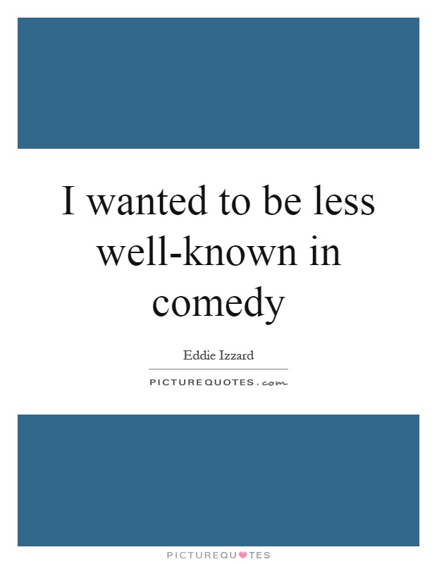 I wanted to be less well-known in comedy Picture Quote #1
