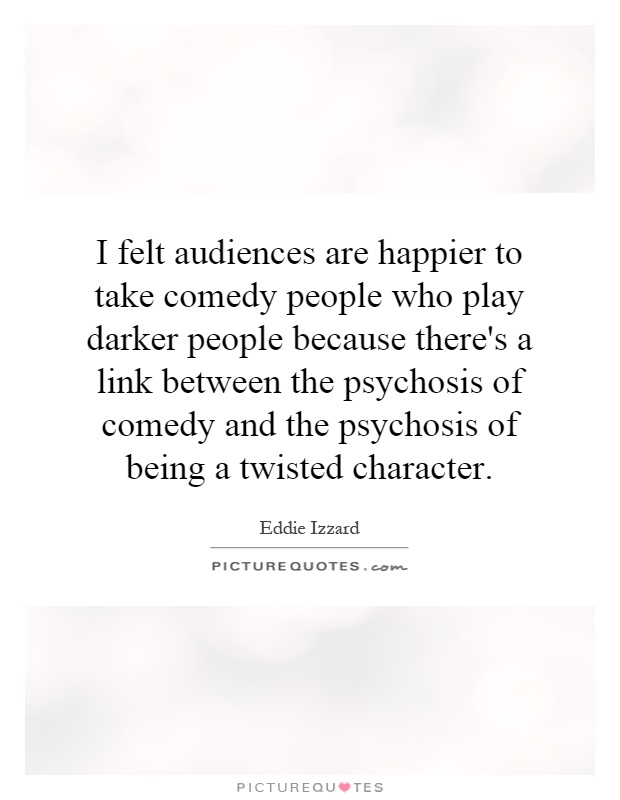 I felt audiences are happier to take comedy people who play darker people because there's a link between the psychosis of comedy and the psychosis of being a twisted character Picture Quote #1