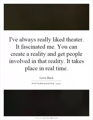 I've always really liked theater. It fascinated me. You can create a reality and get people involved in that reality. It takes place in real time Picture Quote #1