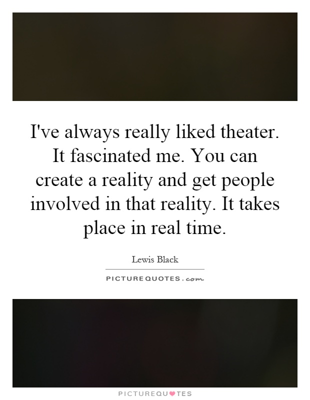 I've always really liked theater. It fascinated me. You can create a reality and get people involved in that reality. It takes place in real time Picture Quote #1