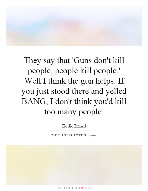 They say that 'Guns don't kill people, people kill people.' Well I think the gun helps. If you just stood there and yelled BANG, I don't think you'd kill too many people Picture Quote #1