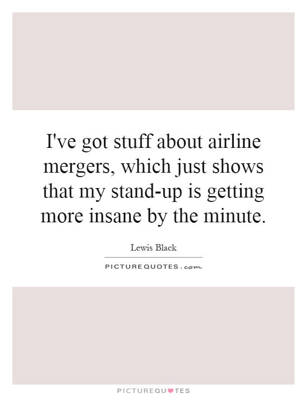 I've got stuff about airline mergers, which just shows that my stand-up is getting more insane by the minute Picture Quote #1