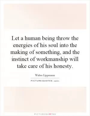 Let a human being throw the energies of his soul into the making of something, and the instinct of workmanship will take care of his honesty Picture Quote #1