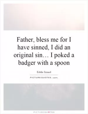 Father, bless me for I have sinned, I did an original sin… I poked a badger with a spoon Picture Quote #1