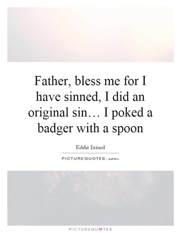 Father, bless me for I have sinned, I did an original sin… I poked a badger with a spoon Picture Quote #1