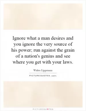 Ignore what a man desires and you ignore the very source of his power; run against the grain of a nation's genius and see where you get with your laws Picture Quote #1