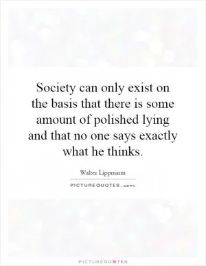 Society can only exist on the basis that there is some amount of polished lying and that no one says exactly what he thinks Picture Quote #1