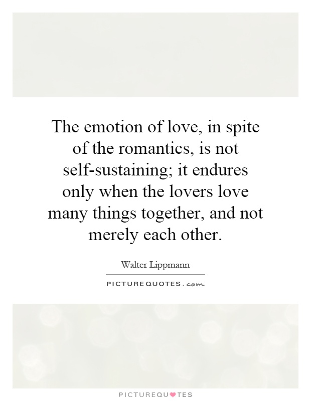 The emotion of love, in spite of the romantics, is not self-sustaining; it endures only when the lovers love many things together, and not merely each other Picture Quote #1