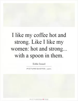 I like my coffee hot and strong. Like I like my women: hot and strong... with a spoon in them Picture Quote #1