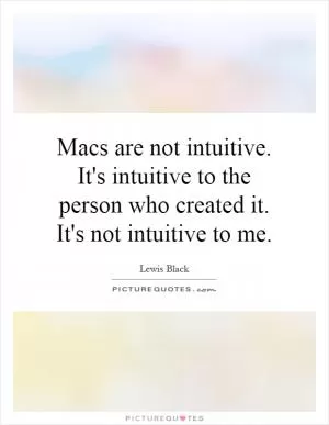 Macs are not intuitive. It's intuitive to the person who created it. It's not intuitive to me Picture Quote #1