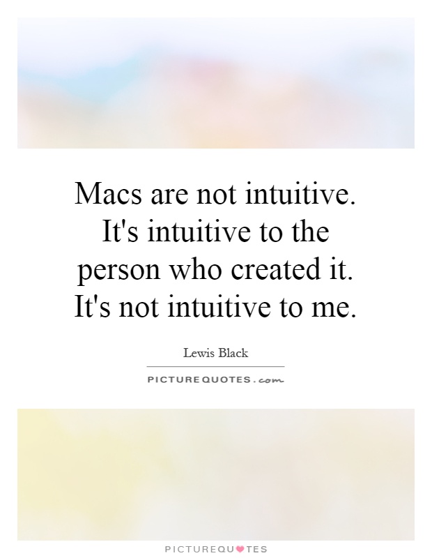 Macs are not intuitive. It's intuitive to the person who created it. It's not intuitive to me Picture Quote #1