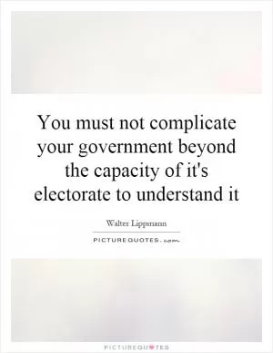 You must not complicate your government beyond the capacity of it's electorate to understand it Picture Quote #1
