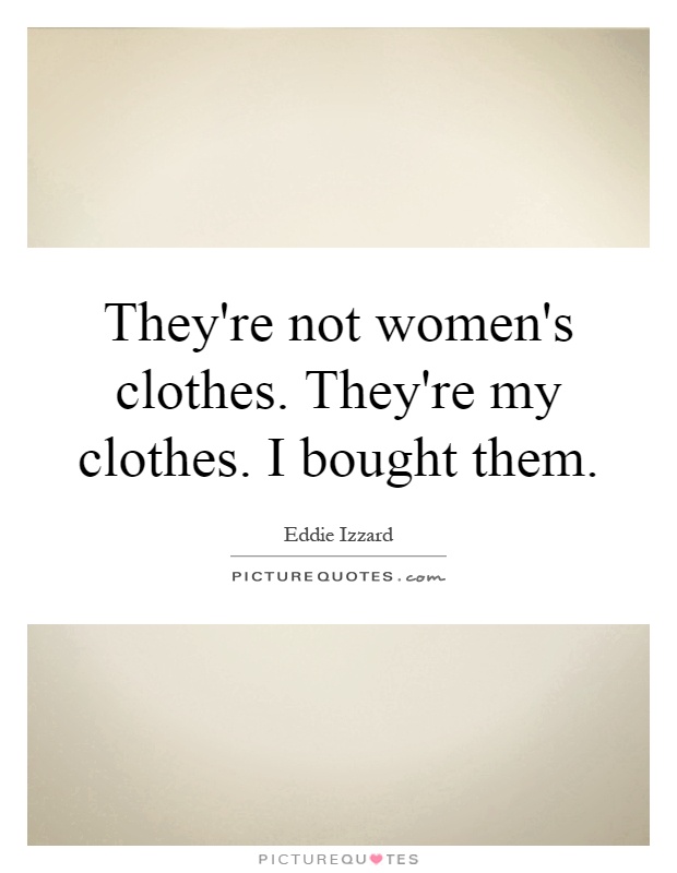 They're not women's clothes. They're my clothes. I bought them Picture Quote #1