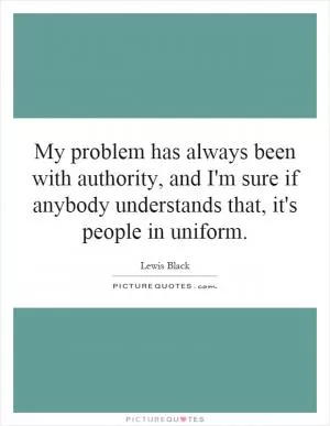 My problem has always been with authority, and I'm sure if anybody understands that, it's people in uniform Picture Quote #1