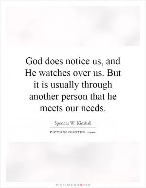 God does notice us, and He watches over us. But it is usually through another person that he meets our needs Picture Quote #1