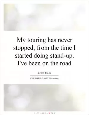 My touring has never stopped; from the time I started doing stand-up, I've been on the road Picture Quote #1