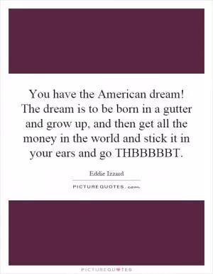 You have the American dream! The dream is to be born in a gutter and grow up, and then get all the money in the world and stick it in your ears and go THBBBBBT Picture Quote #1