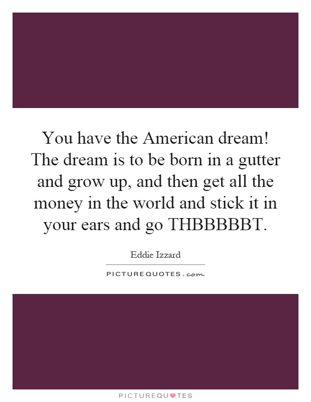You have the American dream! The dream is to be born in a gutter and grow up, and then get all the money in the world and stick it in your ears and go THBBBBBT Picture Quote #1