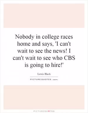 Nobody in college races home and says, 'I can't wait to see the news! I can't wait to see who CBS is going to hire!' Picture Quote #1