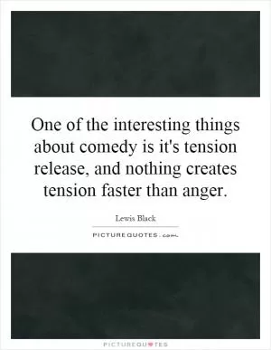 One of the interesting things about comedy is it's tension release, and nothing creates tension faster than anger Picture Quote #1