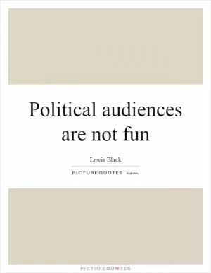 Political audiences are not fun Picture Quote #1