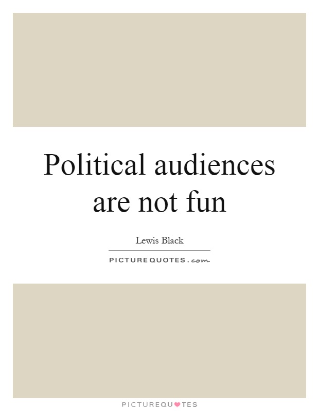 Political audiences are not fun Picture Quote #1