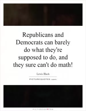 Republicans and Democrats can barely do what they're supposed to do, and they sure can't do math! Picture Quote #1