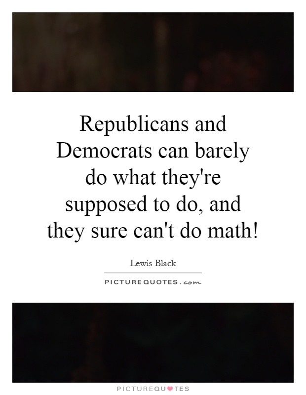 Republicans and Democrats can barely do what they're supposed to do, and they sure can't do math! Picture Quote #1