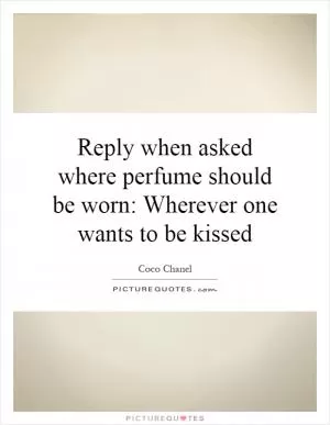 Reply when asked where perfume should be worn: Wherever one wants to be kissed Picture Quote #1