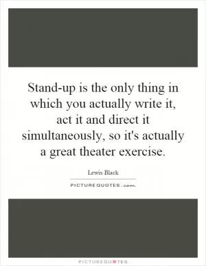 Stand-up is the only thing in which you actually write it, act it and direct it simultaneously, so it's actually a great theater exercise Picture Quote #1