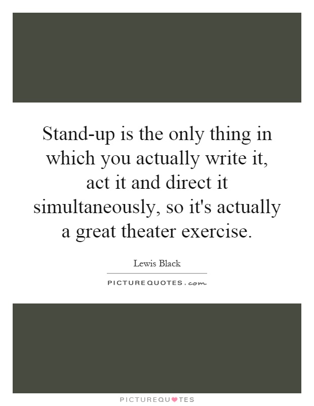 Stand-up is the only thing in which you actually write it, act it and direct it simultaneously, so it's actually a great theater exercise Picture Quote #1