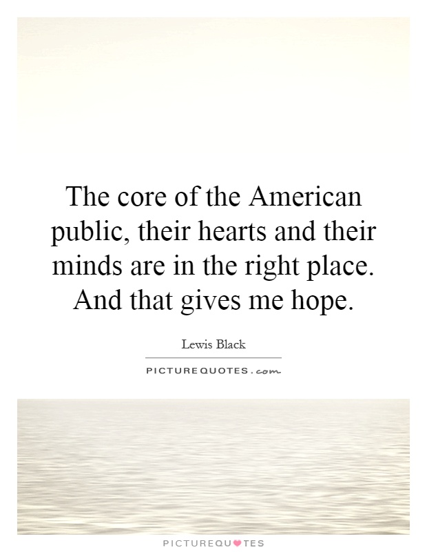 The core of the American public, their hearts and their minds are in the right place. And that gives me hope Picture Quote #1