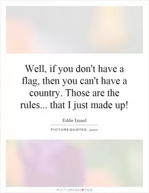 Well, if you don't have a flag, then you can't have a country. Those are the rules... that I just made up! Picture Quote #1
