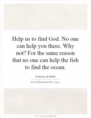 Help us to find God. No one can help you there. Why not? For the same reason that no one can help the fish to find the ocean Picture Quote #1