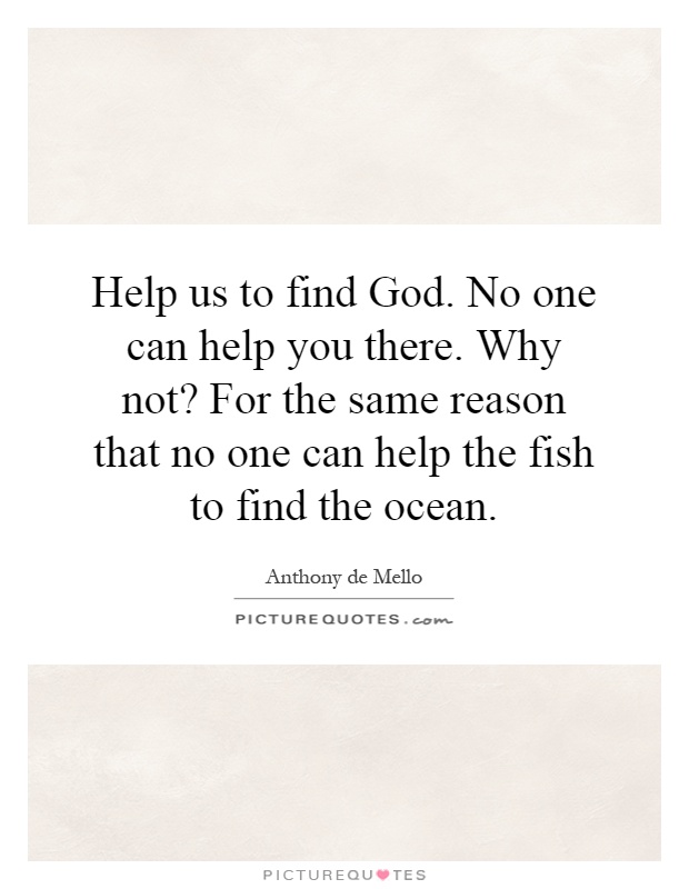 Help us to find God. No one can help you there. Why not? For the same reason that no one can help the fish to find the ocean Picture Quote #1